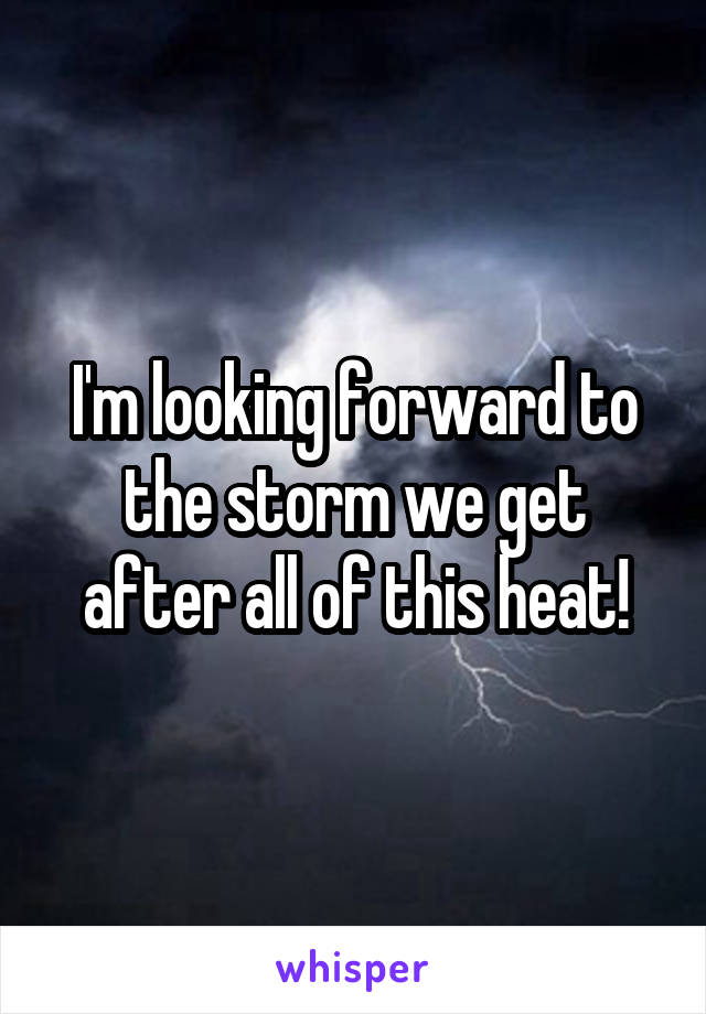 I'm looking forward to the storm we get after all of this heat!