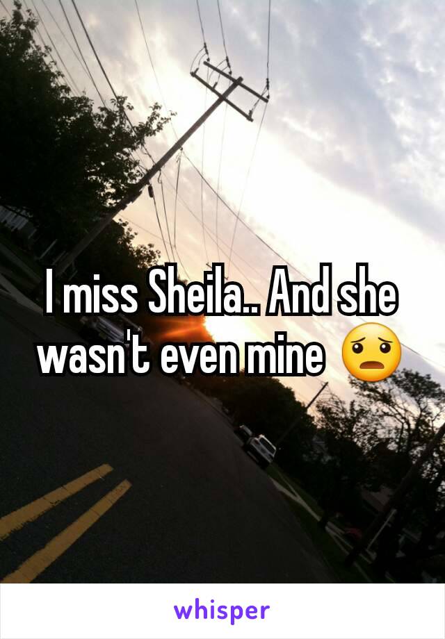 I miss Sheila.. And she wasn't even mine 😦