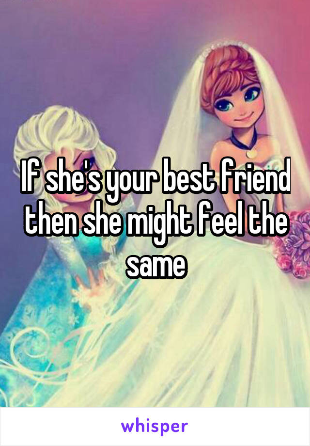 If she's your best friend then she might feel the same