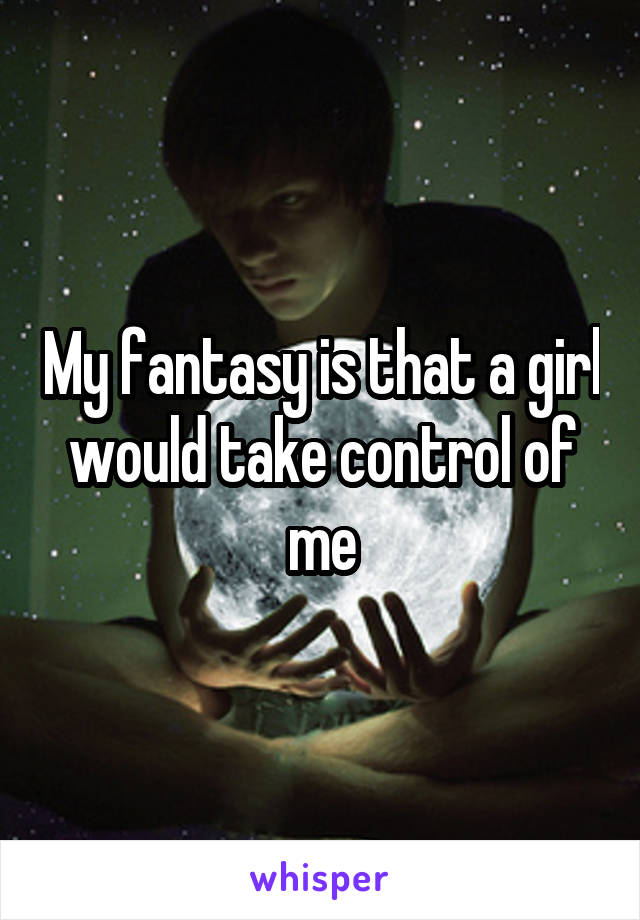 My fantasy is that a girl would take control of me