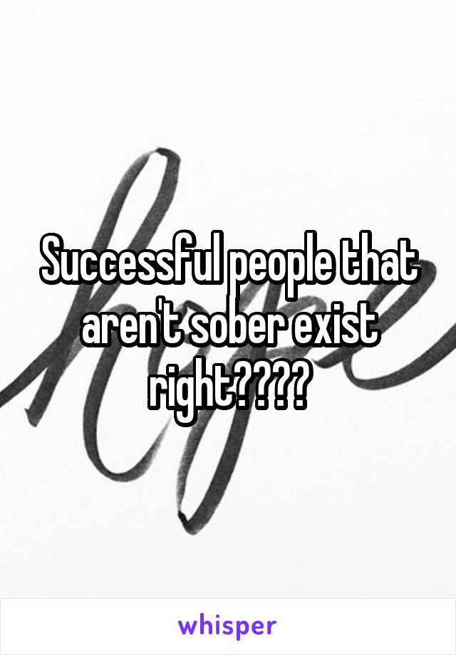 Successful people that aren't sober exist right????