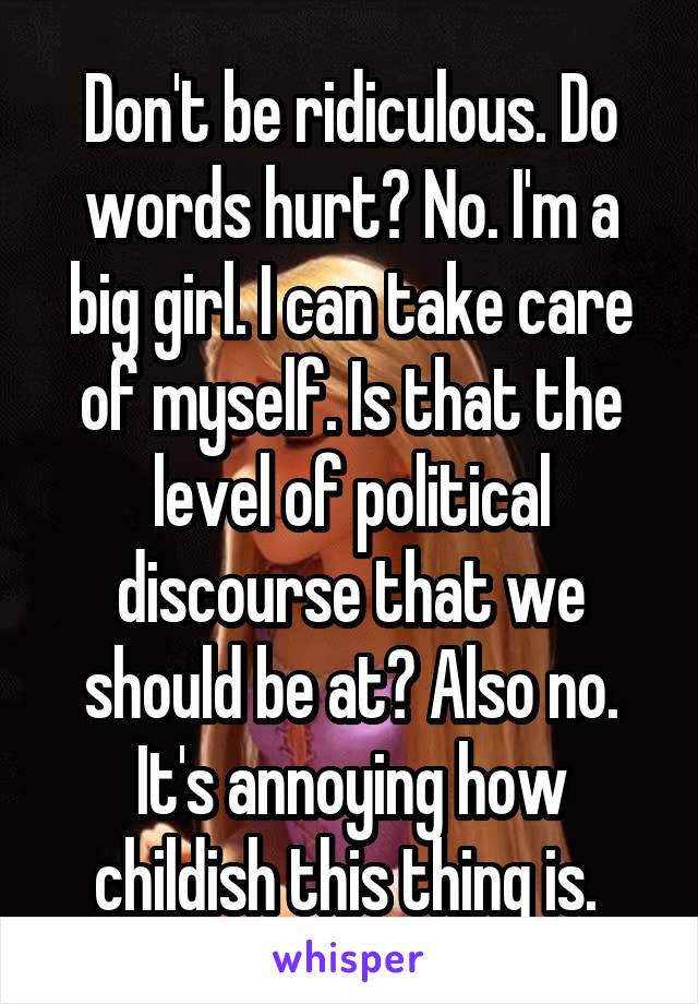 Don't be ridiculous. Do words hurt? No. I'm a big girl. I can take care of myself. Is that the level of political discourse that we should be at? Also no. It's annoying how childish this thing is. 