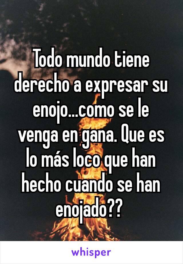 Todo mundo tiene derecho a expresar su enojo...como se le venga en gana. Que es lo más loco que han hecho cuando se han enojado?? 