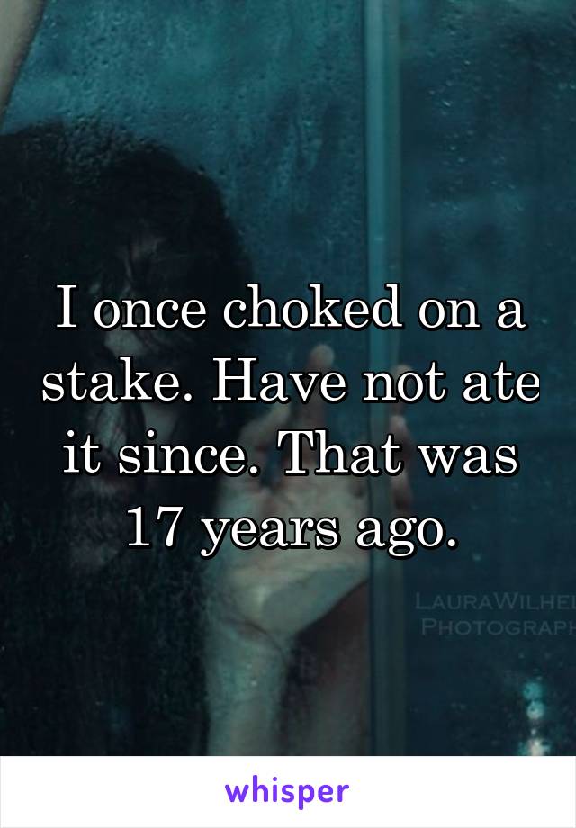 I once choked on a stake. Have not ate it since. That was 17 years ago.