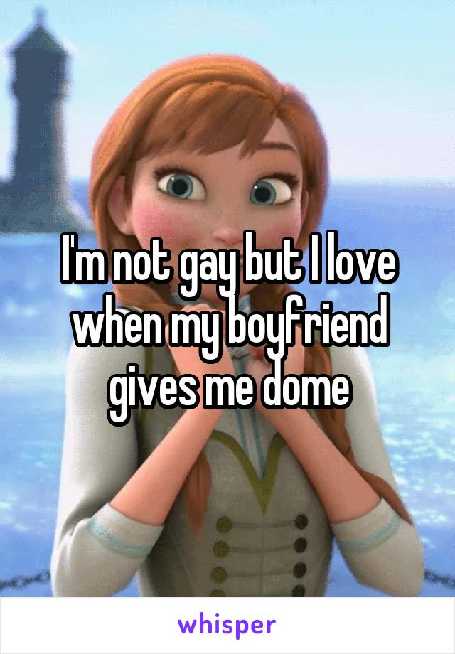 I'm not gay but I love when my boyfriend gives me dome