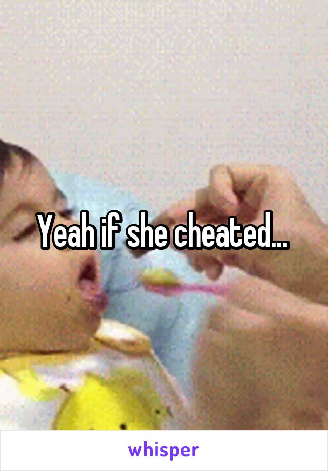 Yeah if she cheated... 