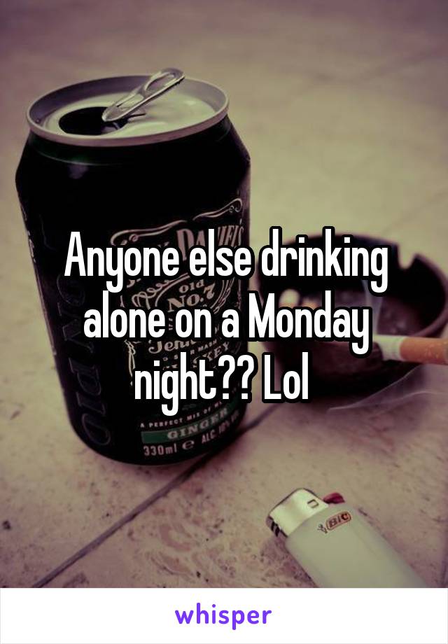 Anyone else drinking alone on a Monday night?? Lol 