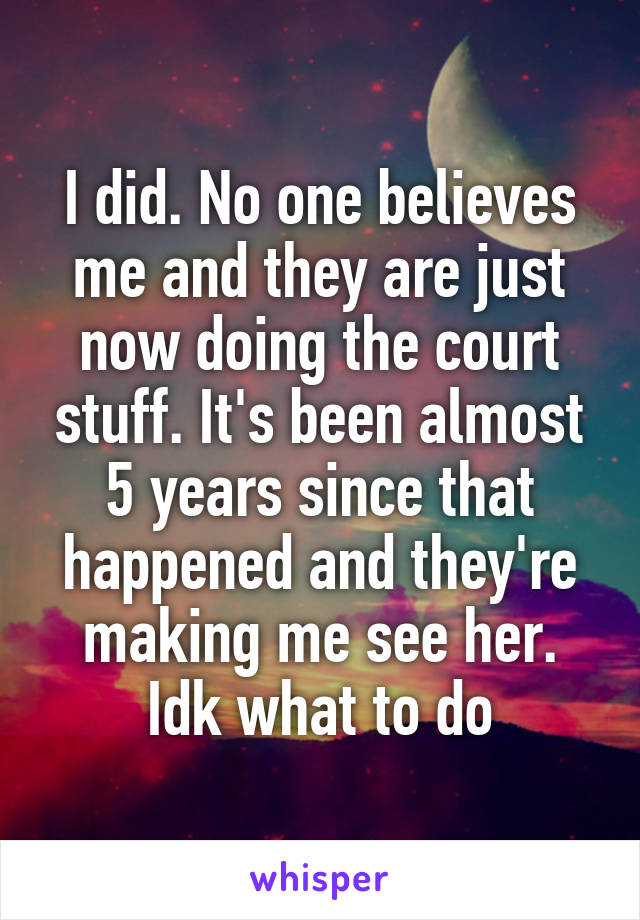 I did. No one believes me and they are just now doing the court stuff. It's been almost 5 years since that happened and they're making me see her. Idk what to do