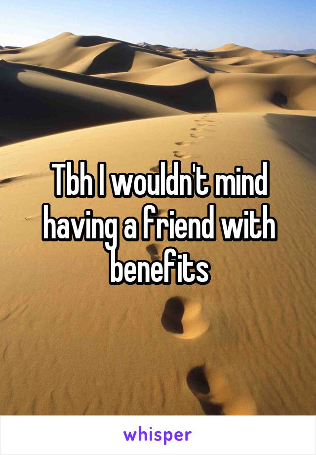 Tbh I wouldn't mind having a friend with benefits