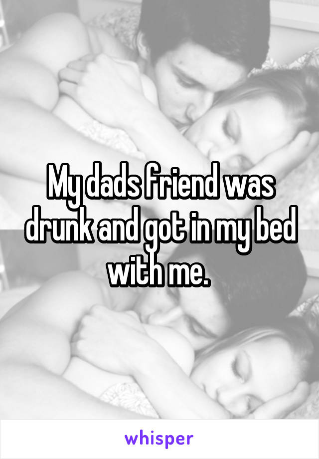 My dads friend was drunk and got in my bed with me. 