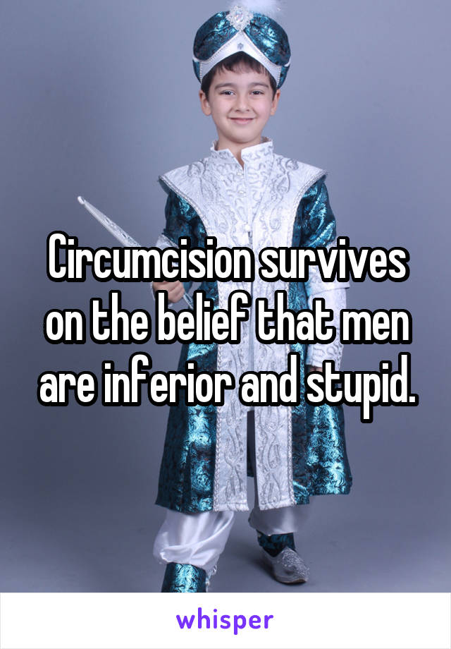 Circumcision survives on the belief that men are inferior and stupid.