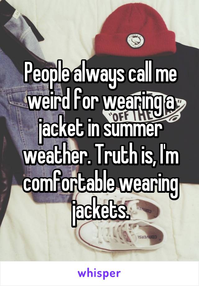 People always call me weird for wearing a jacket in summer weather. Truth is, I'm comfortable wearing jackets.