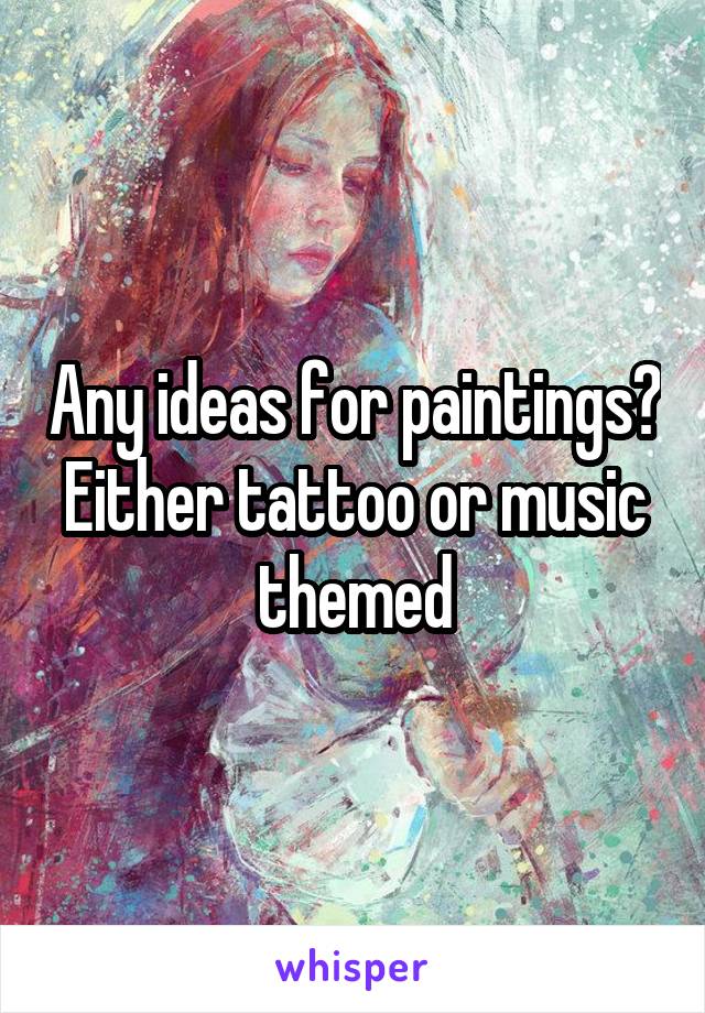 Any ideas for paintings? Either tattoo or music themed