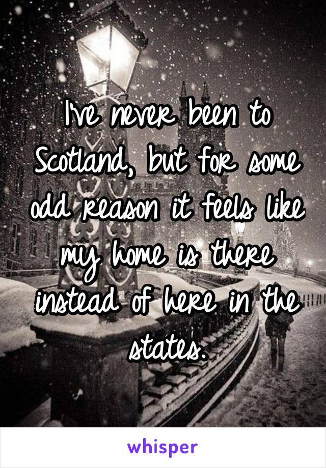 I've never been to Scotland, but for some odd reason it feels like my home is there instead of here in the states.