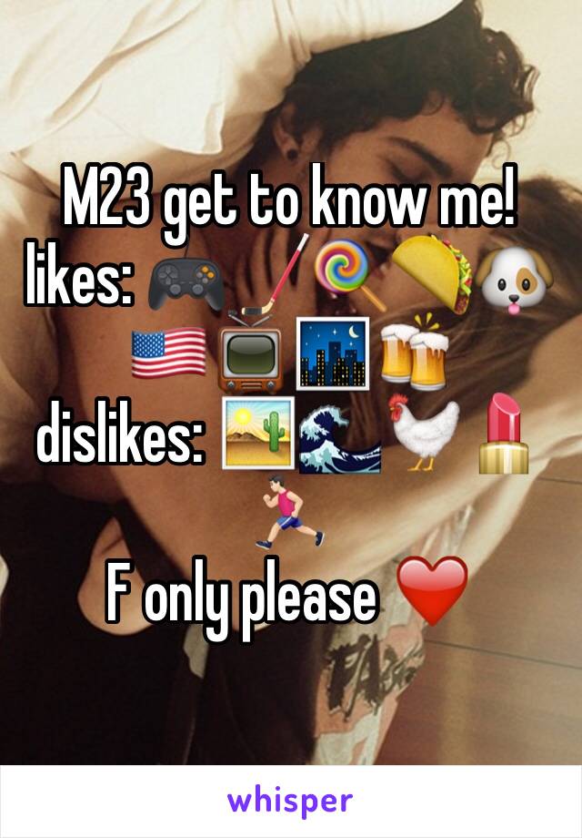 M23 get to know me!
likes: 🎮🏒🍭🌮🐶🇺🇸📺🌃🍻
dislikes: 🏜🌊🐓💄🏃🏻
F only please ❤️