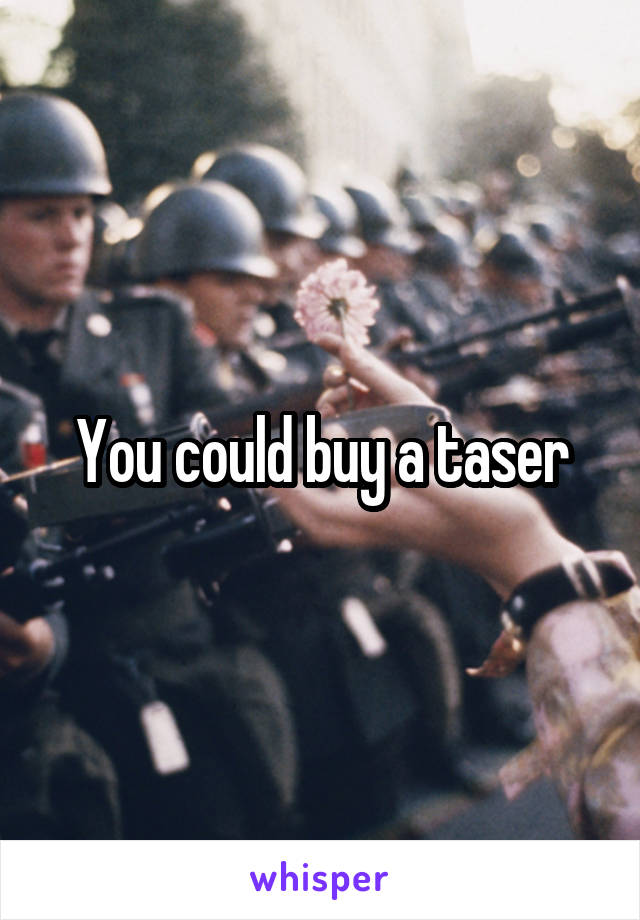 You could buy a taser