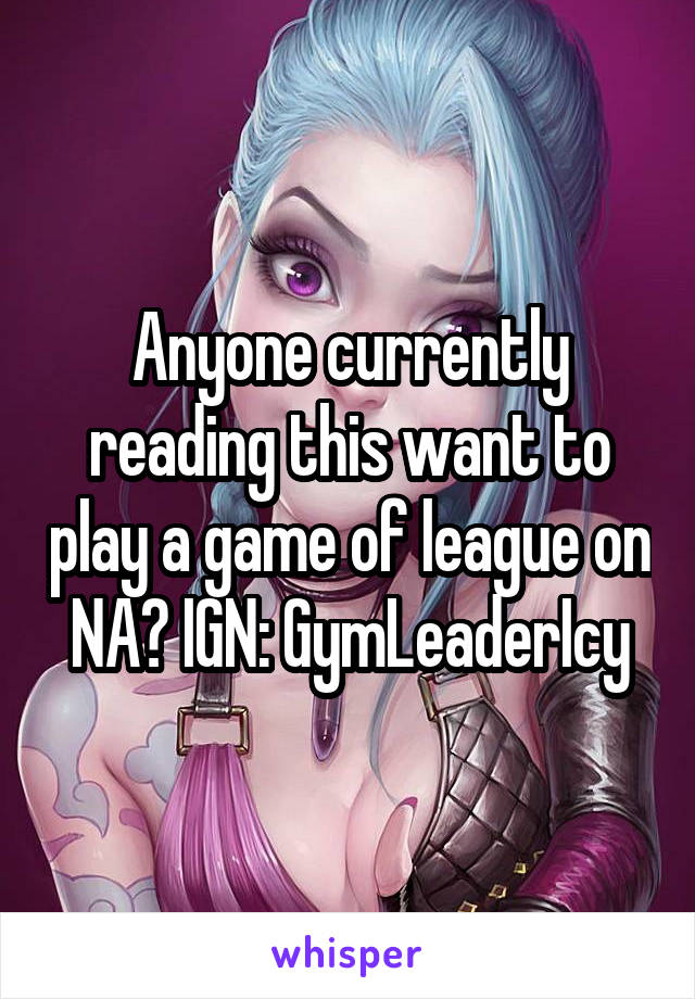 Anyone currently reading this want to play a game of league on NA? IGN: GymLeaderIcy