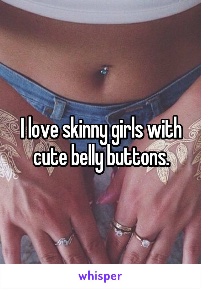 I love skinny girls with cute belly buttons.