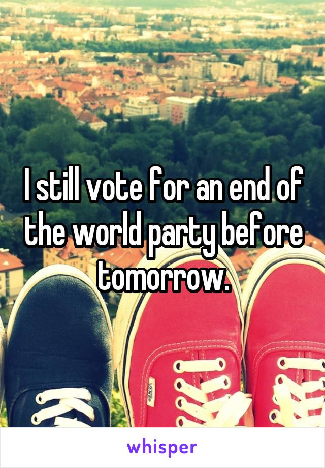 I still vote for an end of the world party before tomorrow.