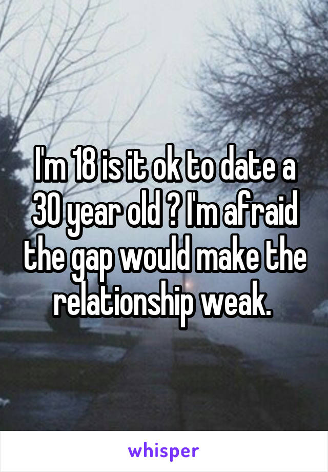 I'm 18 is it ok to date a 30 year old ? I'm afraid the gap would make the relationship weak. 