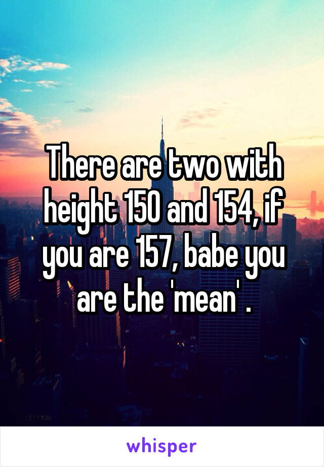 There are two with height 150 and 154, if you are 157, babe you are the 'mean' .