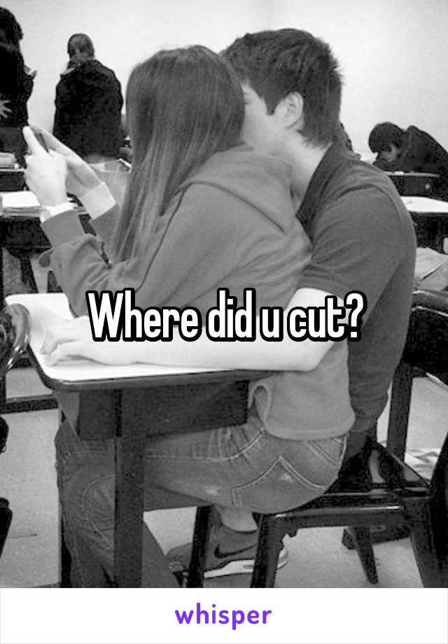 Where did u cut?