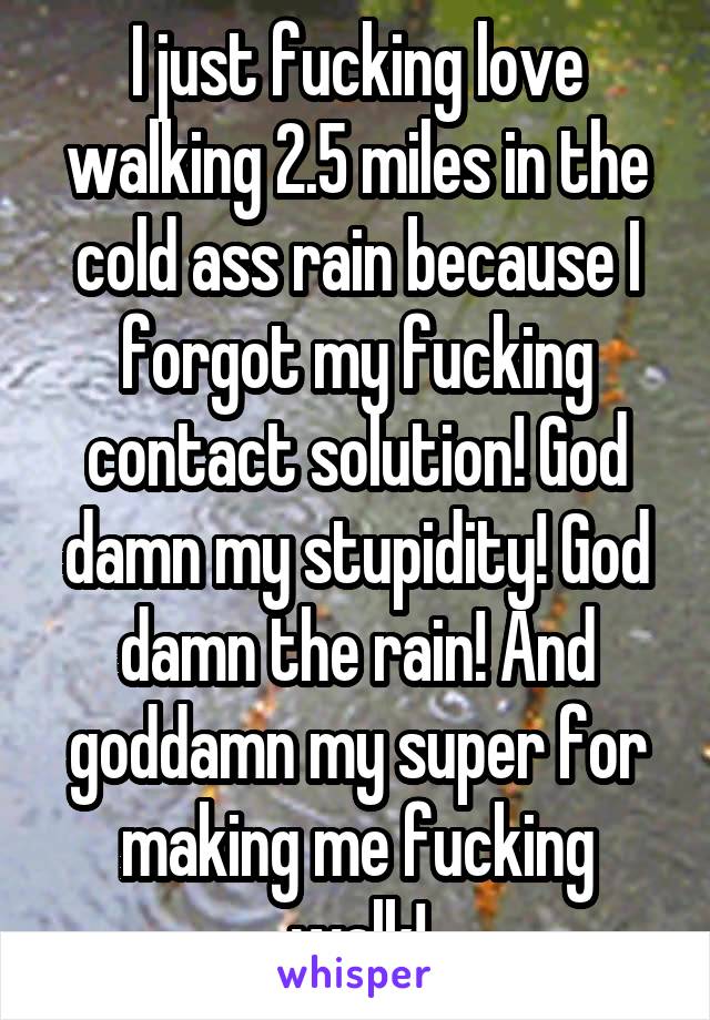 I just fucking love walking 2.5 miles in the cold ass rain because I forgot my fucking contact solution! God damn my stupidity! God damn the rain! And goddamn my super for making me fucking walk!