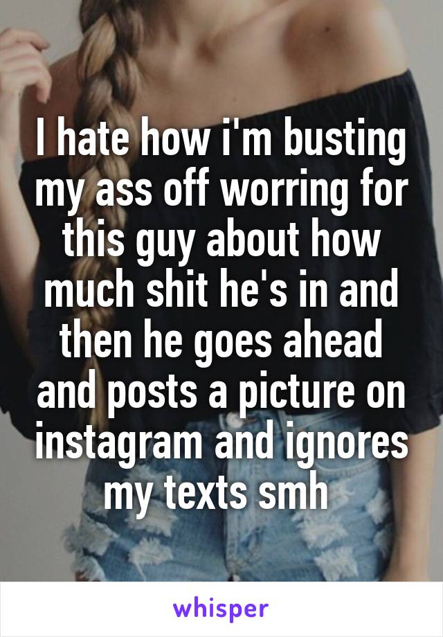 I hate how i'm busting my ass off worring for this guy about how much shit he's in and then he goes ahead and posts a picture on instagram and ignores my texts smh 