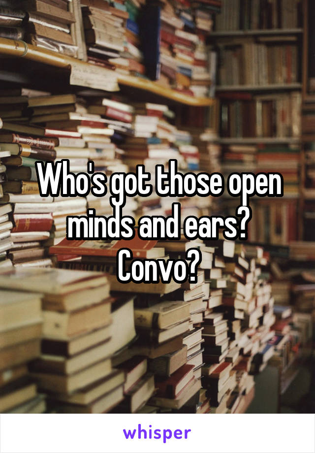 Who's got those open minds and ears?
Convo?