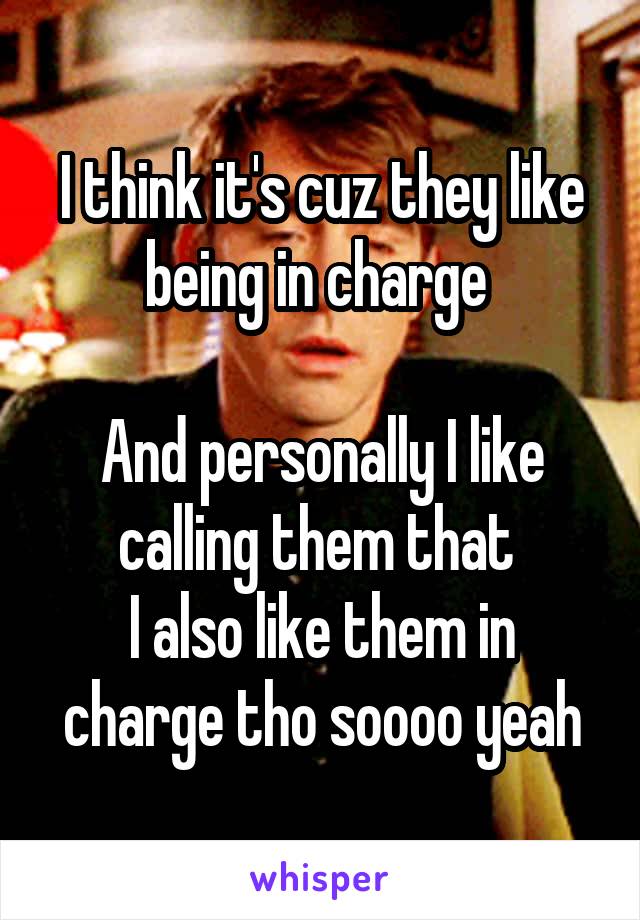 I think it's cuz they like being in charge 

And personally I like calling them that 
I also like them in charge tho soooo yeah