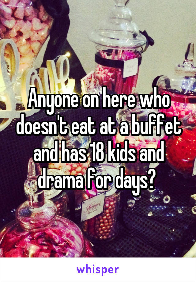 Anyone on here who doesn't eat at a buffet and has 18 kids and drama for days? 