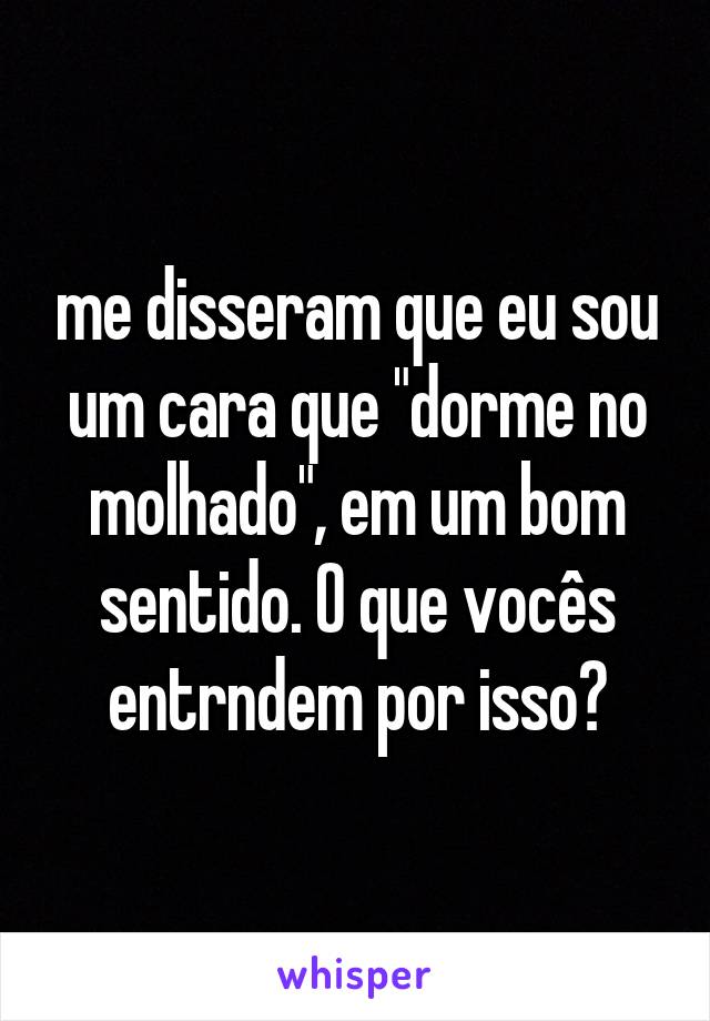 me disseram que eu sou um cara que "dorme no molhado", em um bom sentido. O que vocês entrndem por isso?