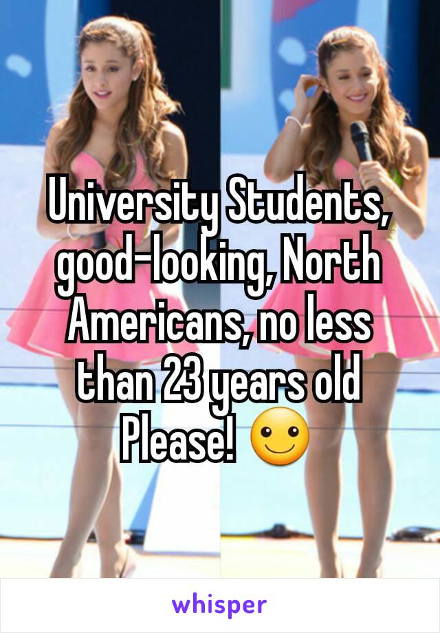 University Students, good-looking, North Americans, no less than 23 years old
Please! ☺