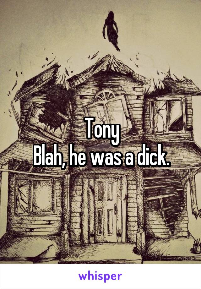 Tony
Blah, he was a dick.