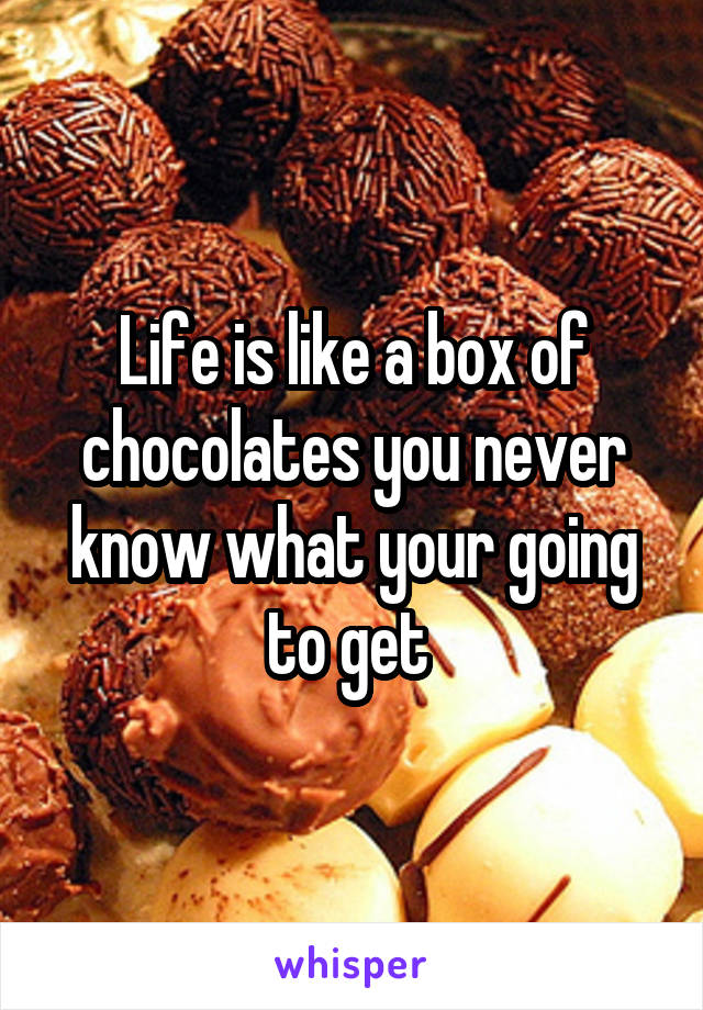 Life is like a box of chocolates you never know what your going to get 