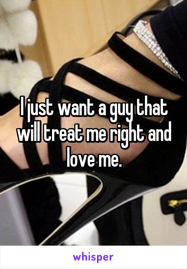 I just want a guy that will treat me right and love me.