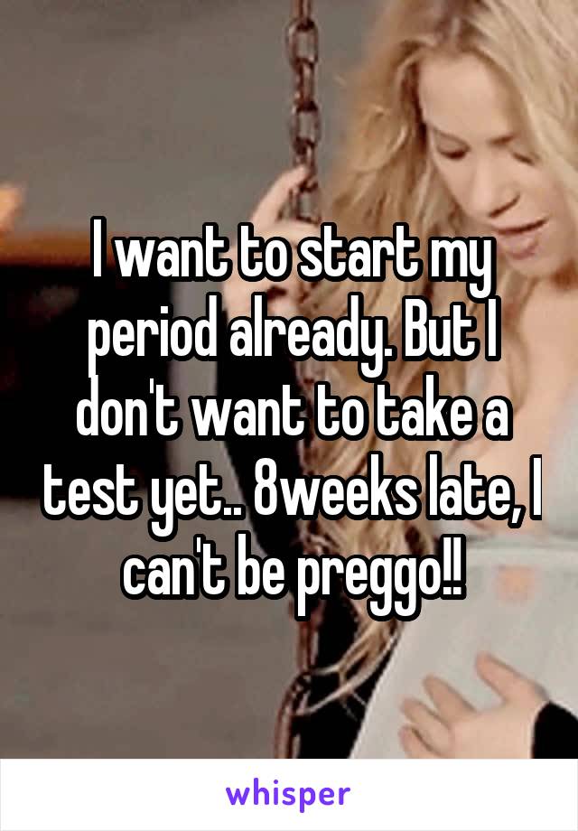 I want to start my period already. But I don't want to take a test yet.. 8weeks late, I can't be preggo!!