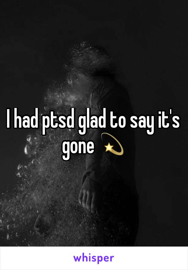 I had ptsd glad to say it's gone 💫