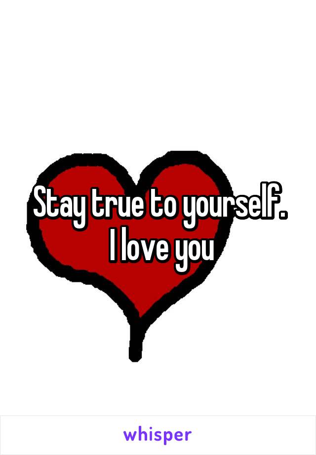 Stay true to yourself.
 I love you