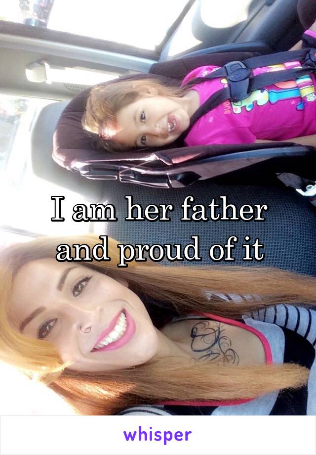 I am her father and proud of it