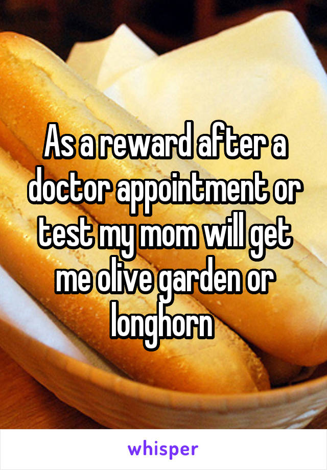 As a reward after a doctor appointment or test my mom will get me olive garden or longhorn 