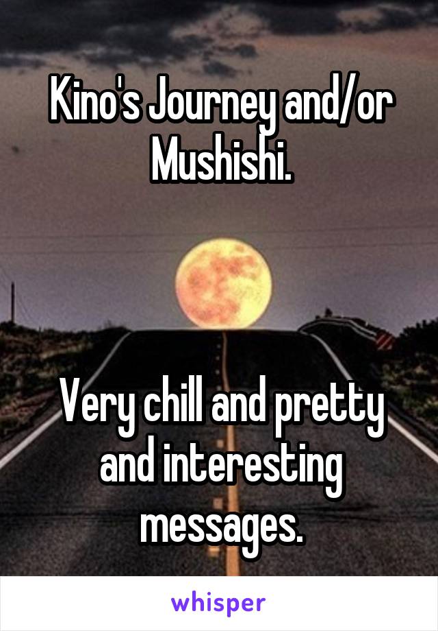 Kino's Journey and/or Mushishi.



Very chill and pretty and interesting messages.