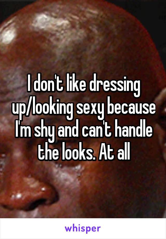 I don't like dressing up/looking sexy because I'm shy and can't handle the looks. At all