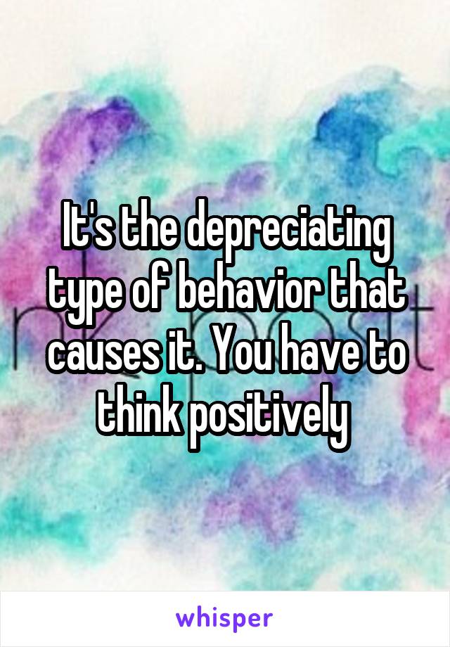 It's the depreciating type of behavior that causes it. You have to think positively 