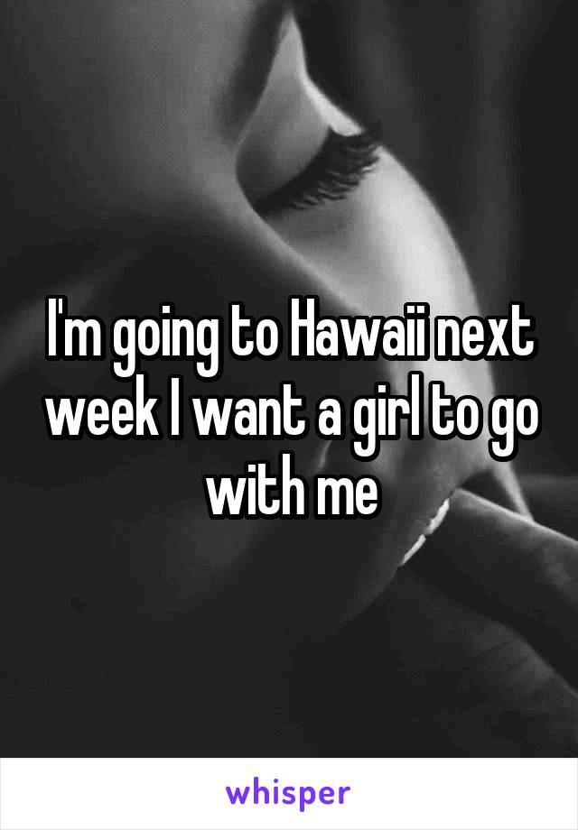 I'm going to Hawaii next week I want a girl to go with me