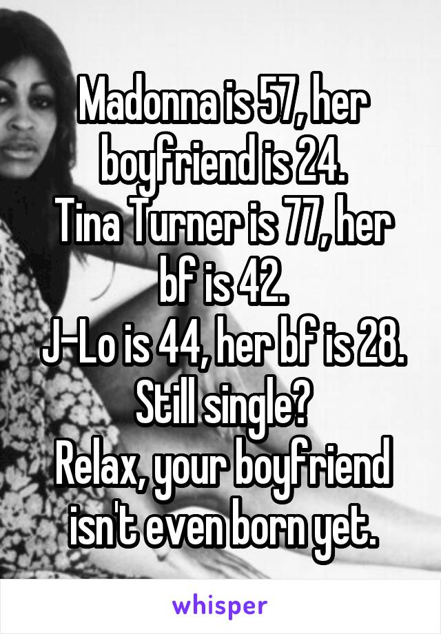 Madonna is 57, her boyfriend is 24.
Tina Turner is 77, her bf is 42.
J-Lo is 44, her bf is 28. Still single?
Relax, your boyfriend isn't even born yet.