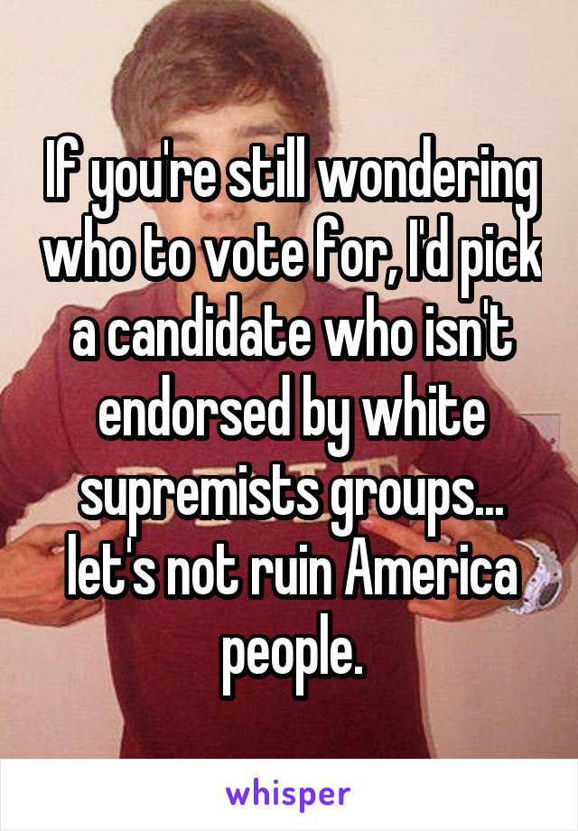 If you're still wondering who to vote for, I'd pick a candidate who isn't endorsed by white supremists groups... let's not ruin America people.