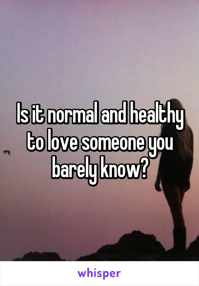 Is it normal and healthy to love someone you barely know?