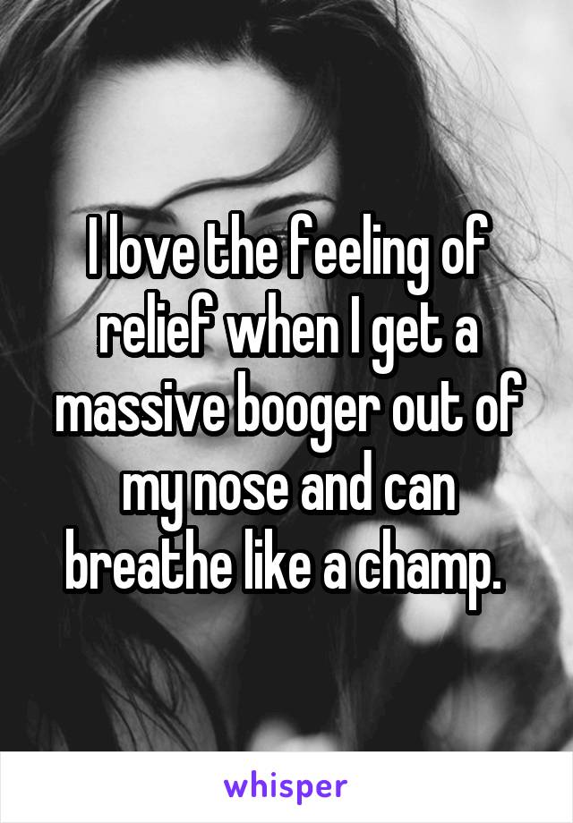 I love the feeling of relief when I get a massive booger out of my nose and can breathe like a champ. 