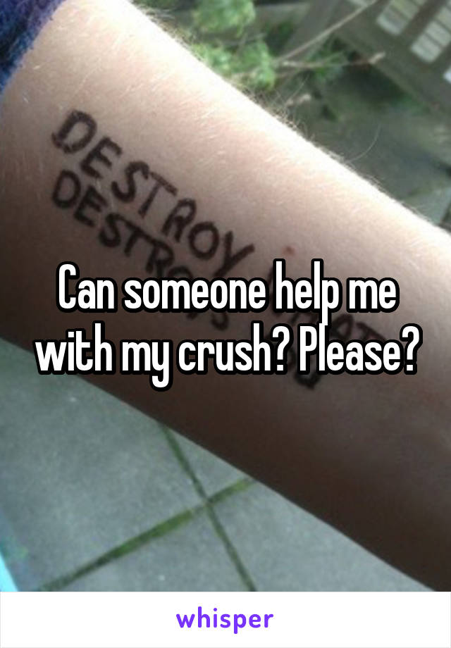 Can someone help me with my crush? Please?